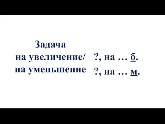 Задача на увеличение/ на уменьшение ?, на … б. ?, на … м.