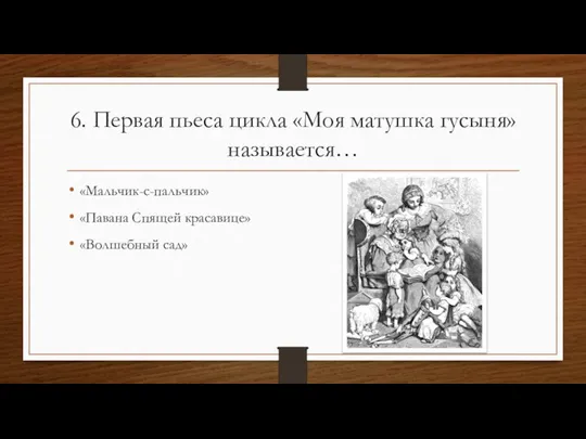 6. Первая пьеса цикла «Моя матушка гусыня» называется… «Мальчик-с-пальчик» «Павана Спящей красавице» «Волшебный сад»