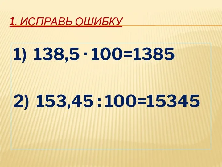 1. ИСПРАВЬ ОШИБКУ 1) 138,5 · 100=1385 2) 153,45 : 100=15345