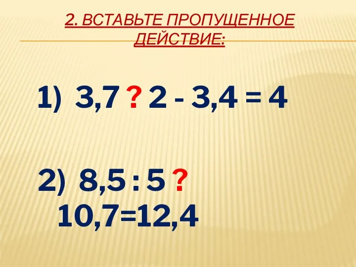 2. ВСТАВЬТЕ ПРОПУЩЕННОЕ ДЕЙСТВИЕ: 1) 3,7 ? 2 - 3,4 = 4