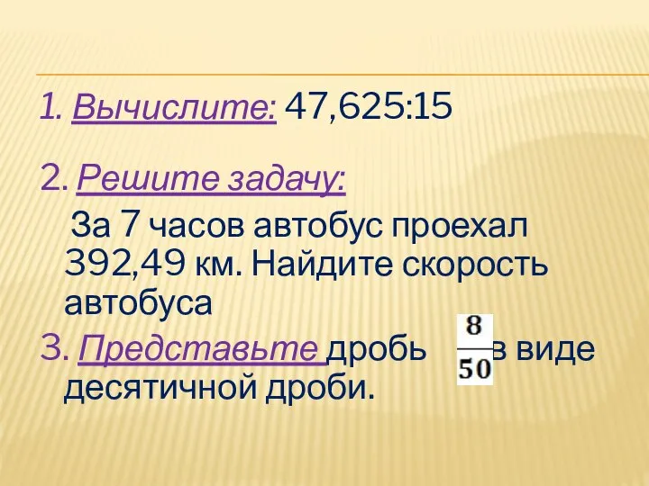 1. Вычислите: 47,625:15 2. Решите задачу: За 7 часов автобус проехал 392,49