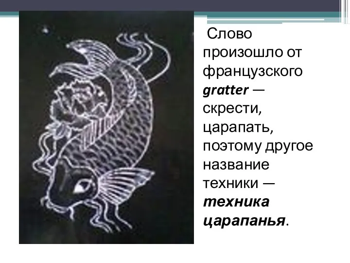 Слово произошло от французского gratter — скрести, царапать, поэтому другое название техники — техника царапанья.