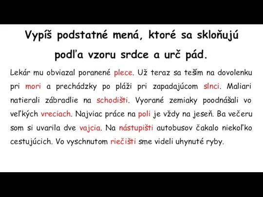 Vypíš podstatné mená, ktoré sa skloňujú podľa vzoru srdce a urč pád.