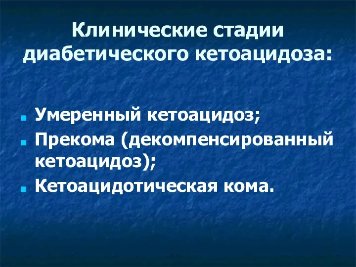 Клинические стадии диабетического кетоацидоза: Умеренный кетоацидоз; Прекома (декомпенсированный кетоацидоз); Кетоацидотическая кома.