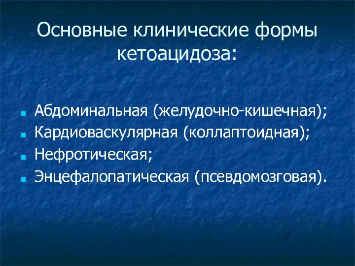 Основные клинические формы кетоацидоза: Абдоминальная (желудочно-кишечная); Кардиоваскулярная (коллаптоидная); Нефротическая; Энцефалопатическая (псевдомозговая).