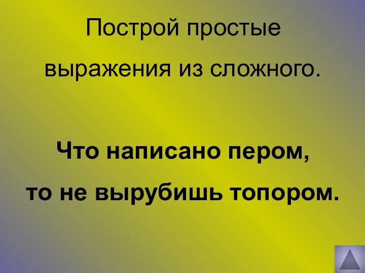 Построй простые выражения из сложного. Что написано пером, то не вырубишь топором.