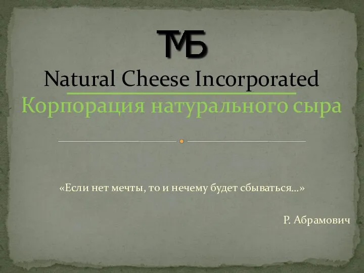 «Если нет мечты, то и нечему будет сбываться…» Р. Абрамович Natural Cheese Incorporated Корпорация натурального сыра