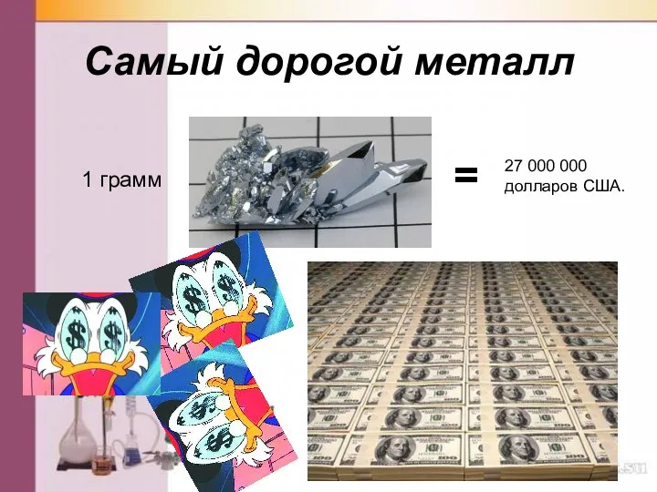 Самый дорогой металл 1 грамм = 27 000 000 долларов США.