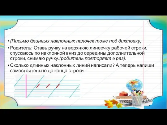 (Письмо длинных наклонных палочек тоже под диктовку) Родитель: Ставь ручку на верхнюю