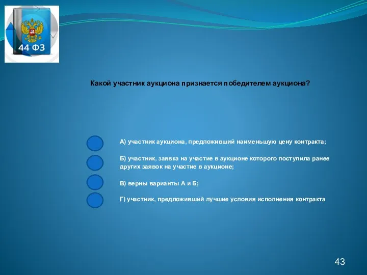 43 Какой участник аукциона признается победителем аукциона? А) участник аукциона, предложивший наименьшую