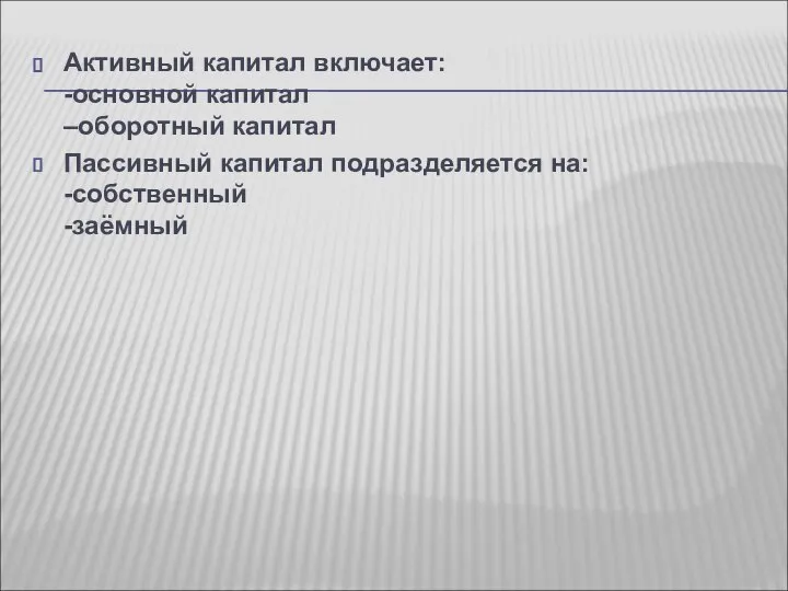 Активный капитал включает: -основной капитал –оборотный капитал Пассивный капитал подразделяется на: -собственный -заёмный