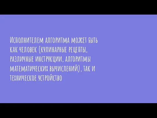 Исполнителем алгоритма может быть как человек (кулинарные рецепты, различные инструкции, алгоритмы математических