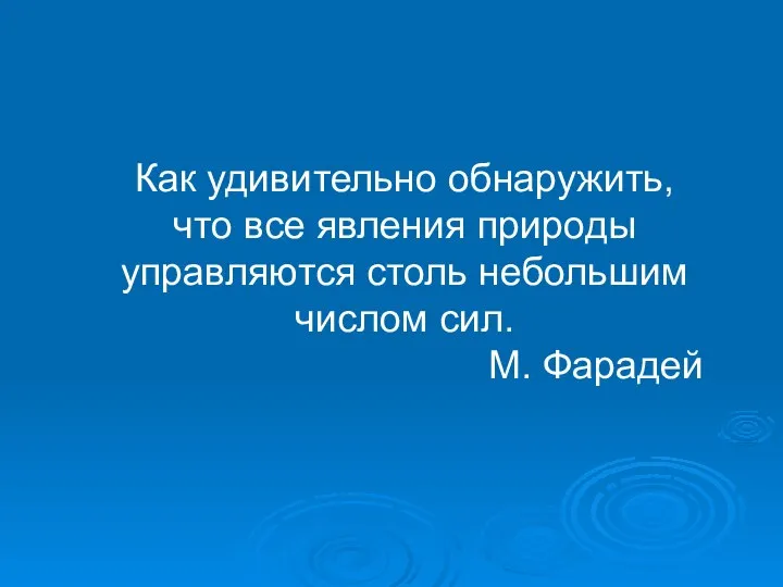 Как удивительно обнаружить, что все явления природы управляются столь небольшим числом сил. М. Фарадей