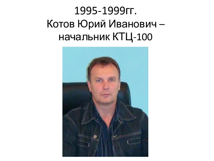 1995-1999гг. Котов Юрий Иванович – начальник КТЦ-100