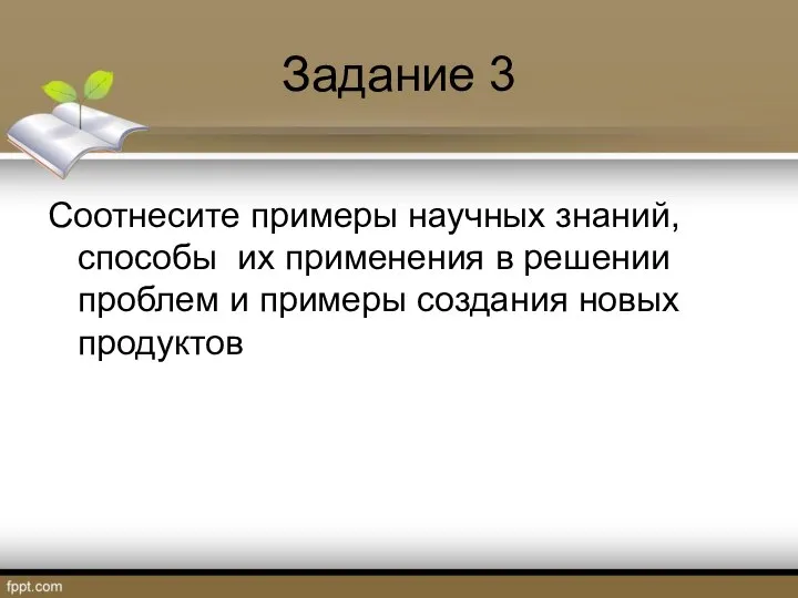 Задание 3 Соотнесите примеры научных знаний, способы их применения в решении проблем