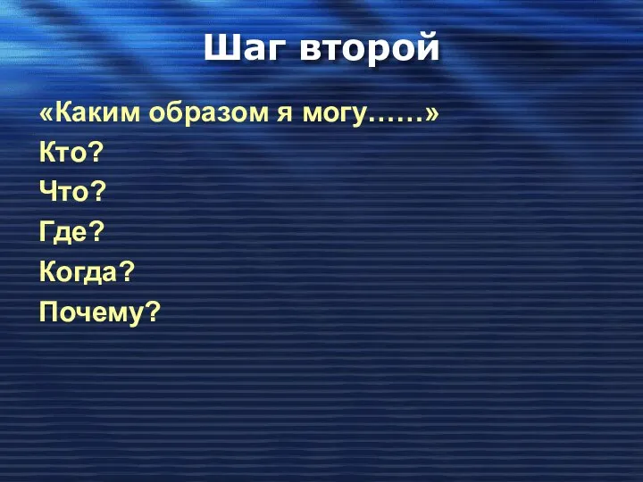 Шаг второй «Каким образом я могу……» Кто? Что? Где? Когда? Почему?