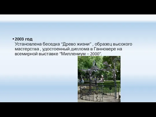 2003 год Установлена беседка “Древо жизни” , образец высокого мастерства , удостоенный