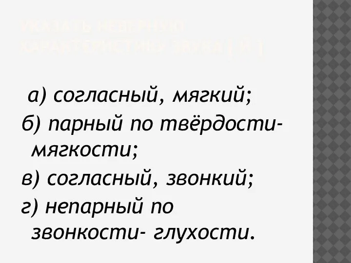 УКАЗАТЬ НЕВЕРНУЮ ХАРАКТЕРИСТИКУ ЗВУКА [ Й ] а) согласный, мягкий; б) парный