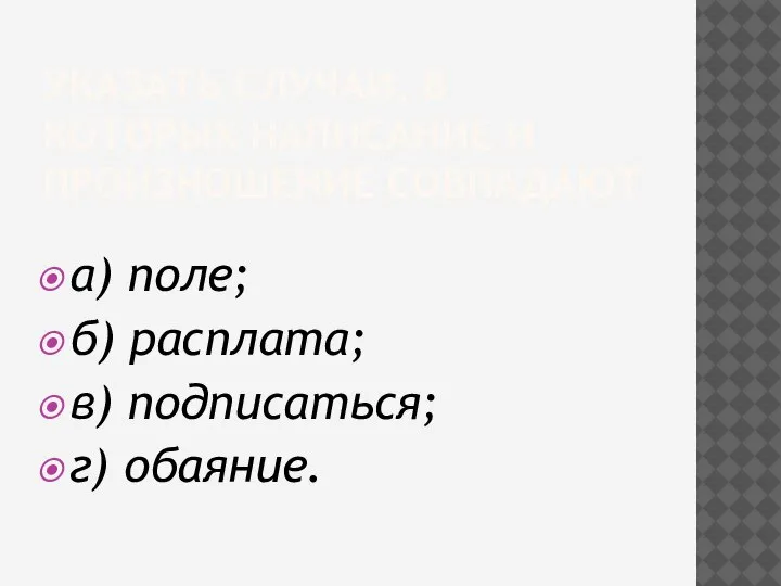 УКАЗАТЬ СЛУЧАИ, В КОТОРЫХ НАПИСАНИЕ И ПРОИЗНОШЕНИЕ СОВПАДАЮТ а) поле; б) расплата; в) подписаться; г) обаяние.