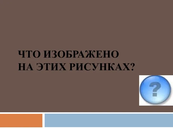 ЧТО ИЗОБРАЖЕНО НА ЭТИХ РИСУНКАХ?