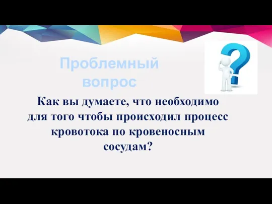 Как вы думаете, что необходимо для того чтобы происходил процесс кровотока по кровеносным сосудам? Проблемный вопрос