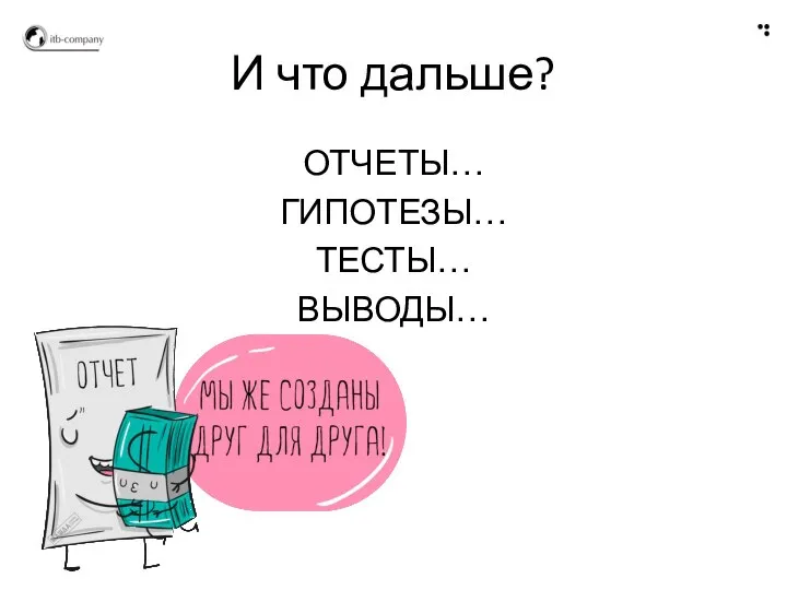 И что дальше? ОТЧЕТЫ… ГИПОТЕЗЫ… ТЕСТЫ… ВЫВОДЫ…