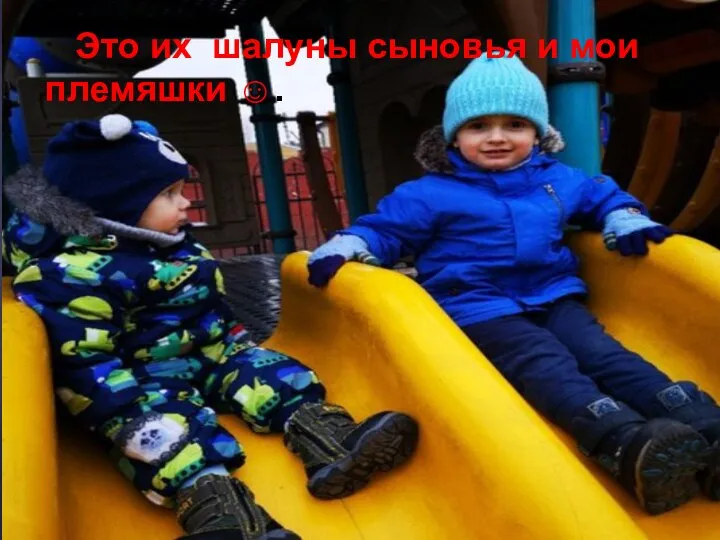 Это их шалуны сыновья и мои племяшки ☺.