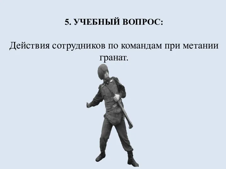 5. УЧЕБНЫЙ ВОПРОС: Действия сотрудников по командам при метании гранат.