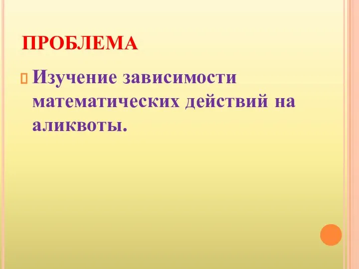 ПРОБЛЕМА Изучение зависимости математических действий на аликвоты.