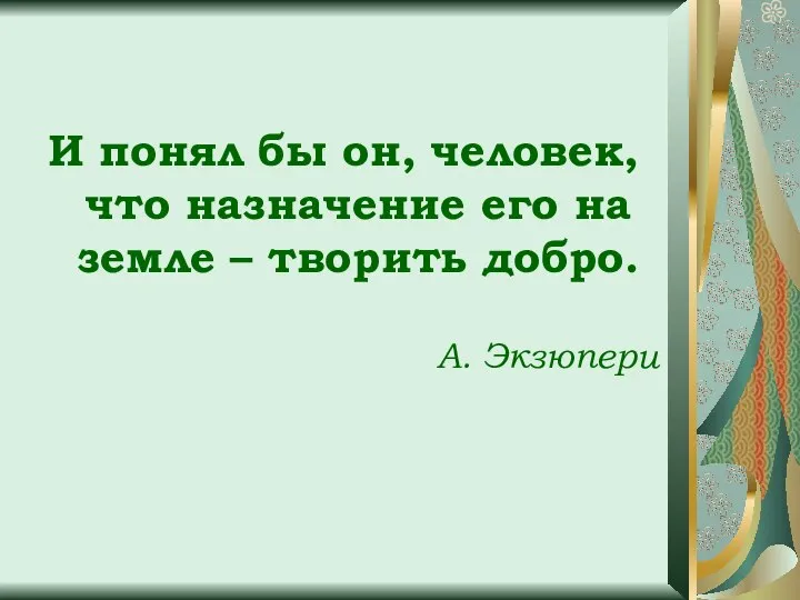 И понял бы он, человек, что назначение его на земле – творить добро. А. Экзюпери