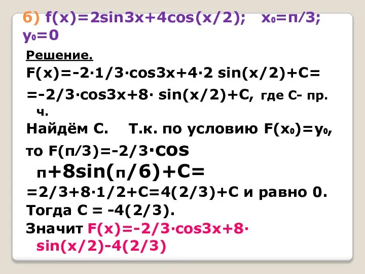 б) f(x)=2sin3x+4cos(x/2); х₀=π⁄3; у₀=0 Решение. F(x)=-2·1/3·cos3x+4·2 sin(x/2)+С= =-2/3·cos3x+8· sin(x/2)+С, где С- пр.