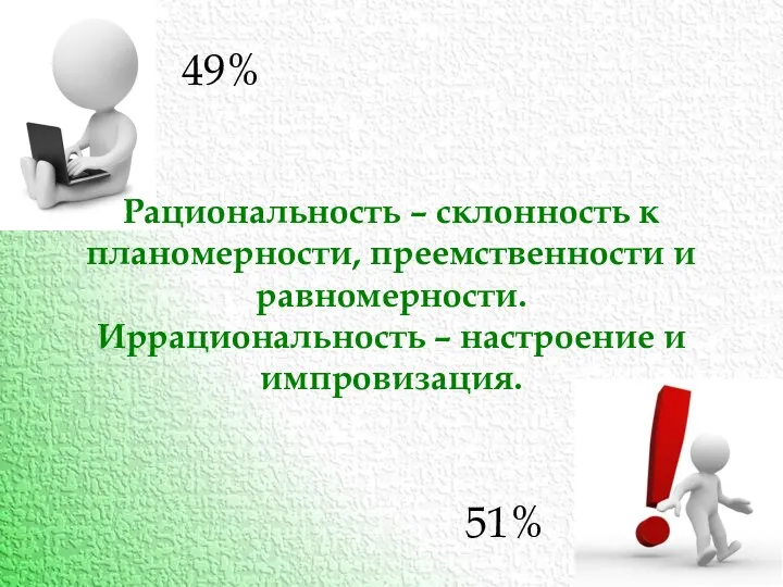 Рациональность – склонность к планомерности, преемственности и равномерности. Иррациональность – настроение и импровизация. 49% 51%