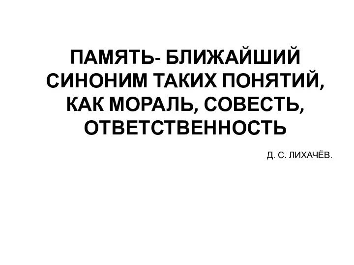 ПАМЯТЬ- БЛИЖАЙШИЙ СИНОНИМ ТАКИХ ПОНЯТИЙ, КАК МОРАЛЬ, СОВЕСТЬ, ОТВЕТСТВЕННОСТЬ Д. C. ЛИХАЧЁВ.