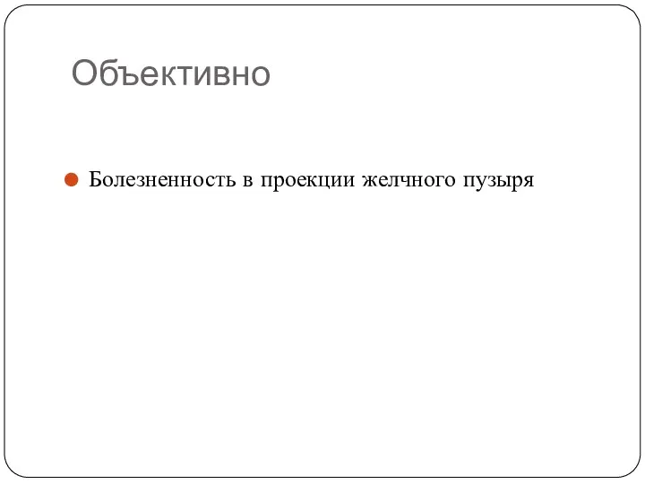 Объективно Болезненность в проекции желчного пузыря