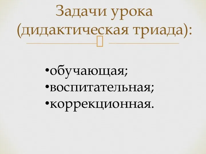 Задачи урока (дидактическая триада): обучающая; воспитательная; коррекционная.