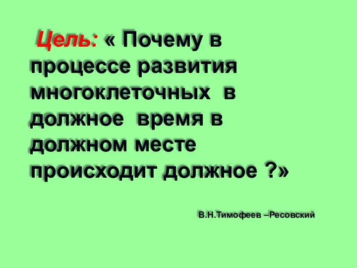 Цель: « Почему в процессе развития многоклеточных в должное время в должном