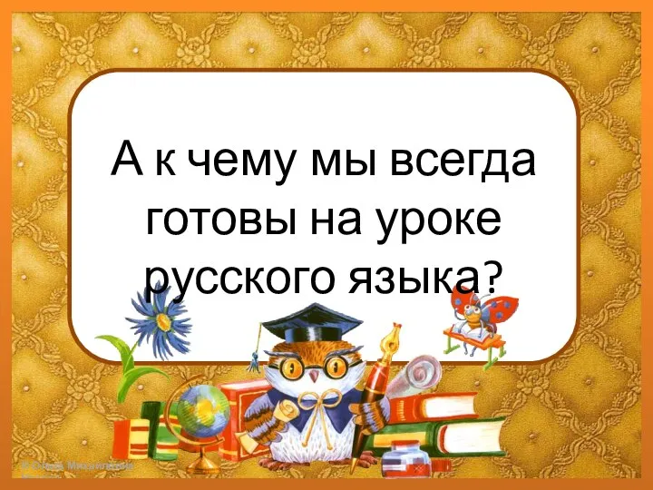 А к чему мы всегда готовы на уроке русского языка?