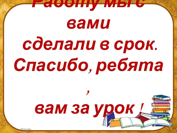 Работу мы с вами сделали в срок. Спасибо, ребята , вам за урок !