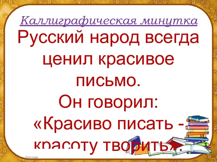 Каллиграфическая минутка Русский народ всегда ценил красивое письмо. Он говорил: «Красиво писать - красоту творить».