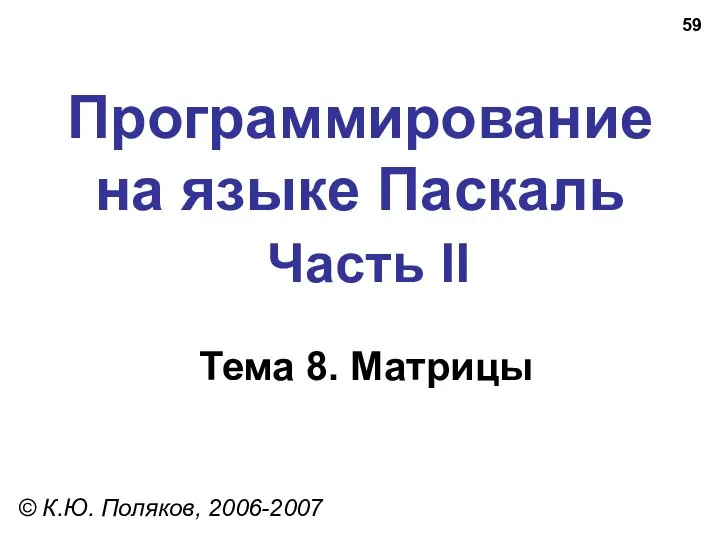 Программирование на языке Паскаль Часть II Тема 8. Матрицы © К.Ю. Поляков, 2006-2007