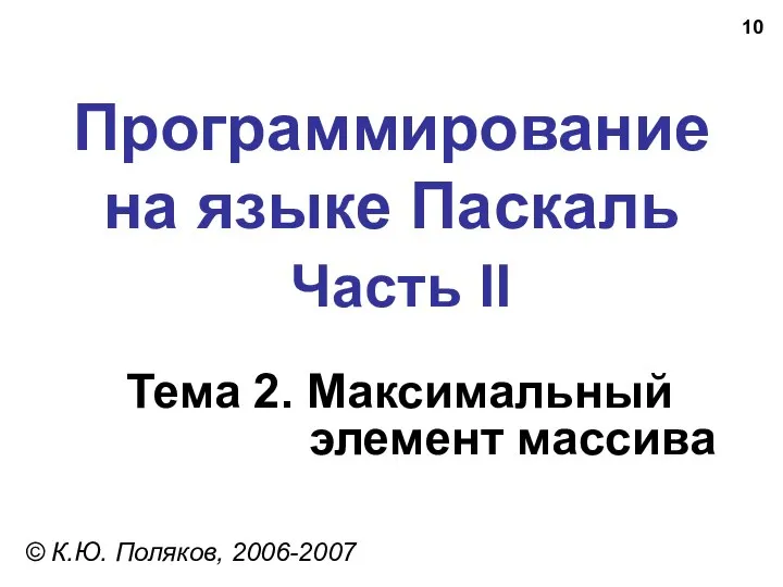Программирование на языке Паскаль Часть II Тема 2. Максимальный элемент массива © К.Ю. Поляков, 2006-2007