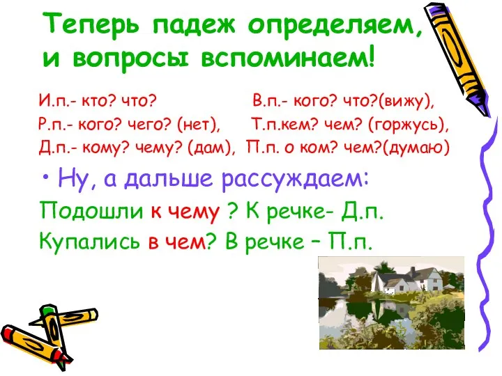 Теперь падеж определяем, и вопросы вспоминаем! И.п.- кто? что? В.п.- кого? что?(вижу),