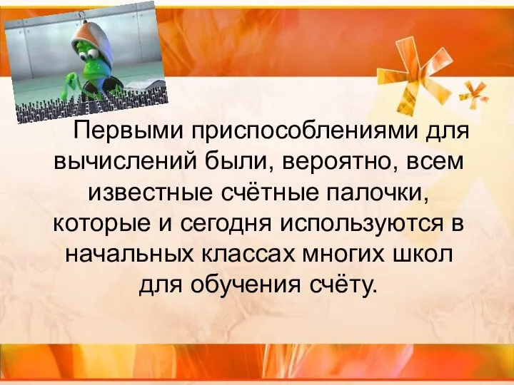 Первыми приспособлениями для вычислений были, вероятно, всем известные счётные палочки, которые и