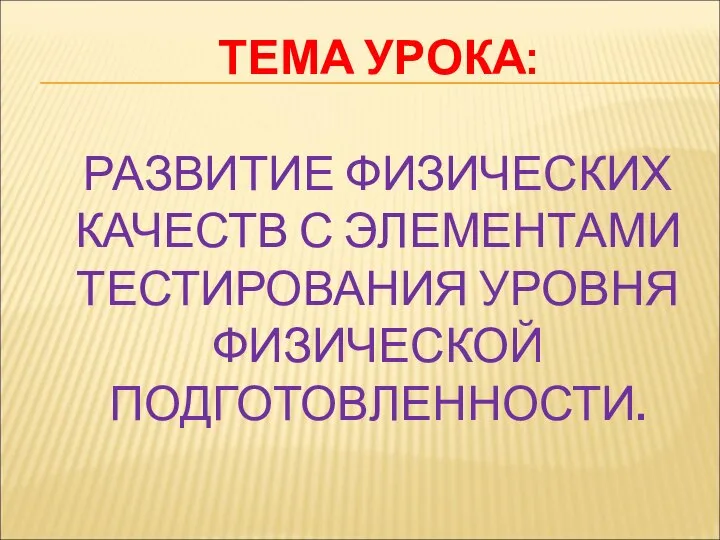 ТЕМА УРОКА: РАЗВИТИЕ ФИЗИЧЕСКИХ КАЧЕСТВ С ЭЛЕМЕНТАМИ ТЕСТИРОВАНИЯ УРОВНЯ ФИЗИЧЕСКОЙ ПОДГОТОВЛЕННОСТИ.