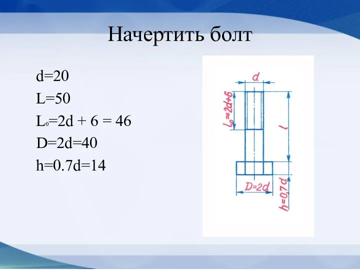 Начертить болт d=20 L=50 L0=2d + 6 = 46 D=2d=40 h=0.7d=14