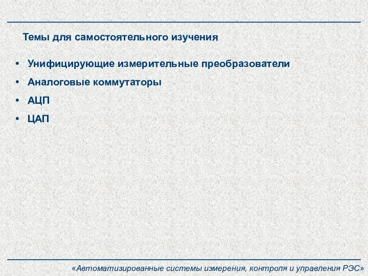 Темы для самостоятельного изучения Унифицирующие измерительные преобразователи Аналоговые коммутаторы АЦП ЦАП «Автоматизированные
