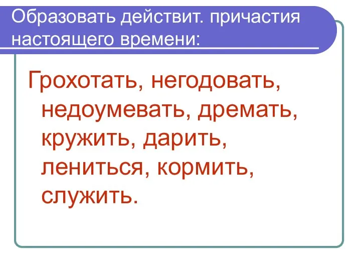 Образовать действит. причастия настоящего времени: Грохотать, негодовать, недоумевать, дремать, кружить, дарить, лениться, кормить, служить.