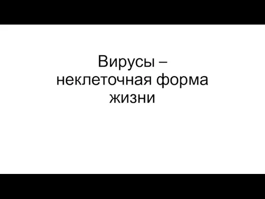 Вирусы – неклеточная форма жизни