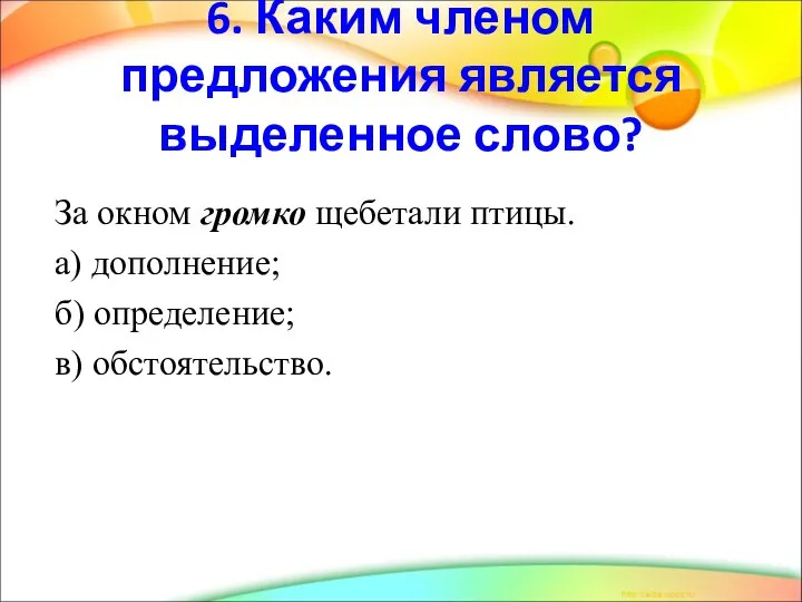 За окном громко щебетали птицы. а) дополнение; б) определение; в) обстоятельство. 6.