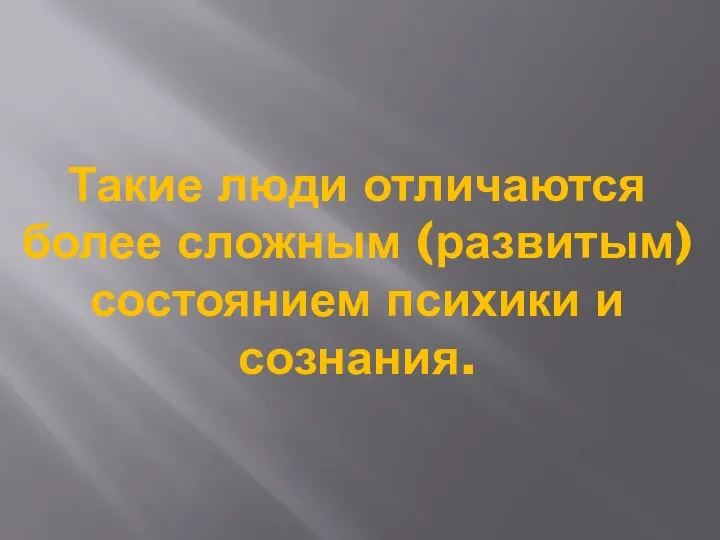 Такие люди отличаются более сложным (развитым) состоянием психики и сознания.